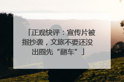 正观快评：宣传片被指抄袭，文旅不要还没出圈先“翻车”
